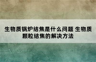 生物质锅炉结焦是什么问题 生物质颗粒结焦的解决方法